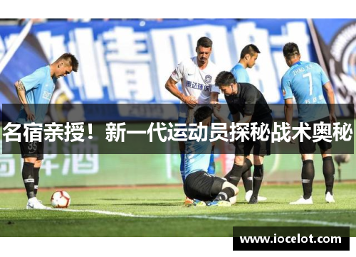 名宿亲授！新一代运动员探秘战术奥秘