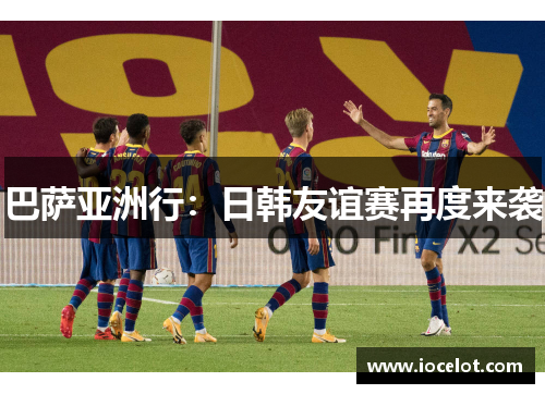 巴萨亚洲行：日韩友谊赛再度来袭