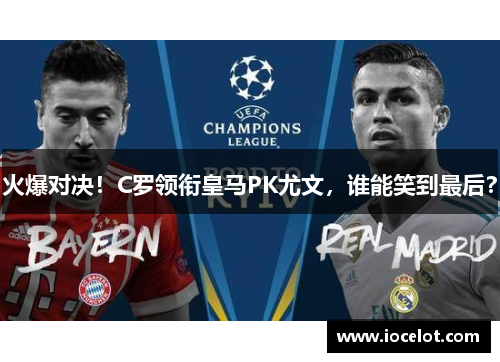 火爆对决！C罗领衔皇马PK尤文，谁能笑到最后？